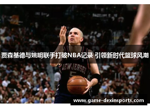 贾森基德与姚明联手打破NBA记录 引领新时代篮球风潮