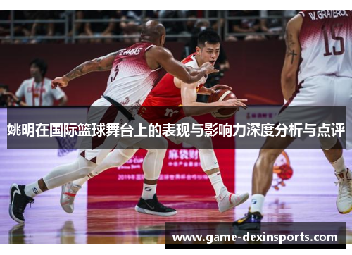 姚明在国际篮球舞台上的表现与影响力深度分析与点评