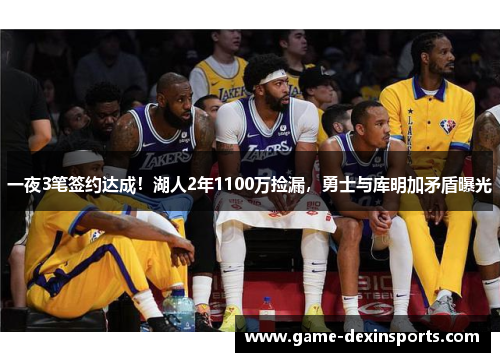 一夜3笔签约达成！湖人2年1100万捡漏，勇士与库明加矛盾曝光
