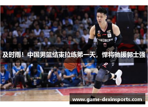 及时雨！中国男篮结束拉练第一天，悍将驰援郭士强