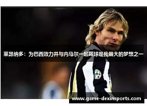 莱昂纳多：为巴西效力并与内马尔一起踢球是我最大的梦想之一