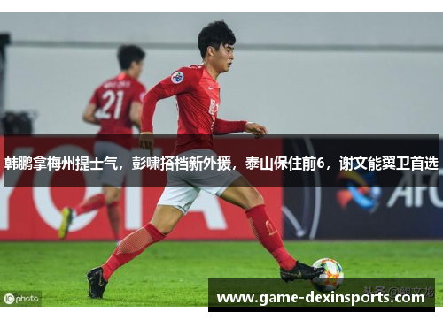 韩鹏拿梅州提士气，彭啸搭档新外援，泰山保住前6，谢文能翼卫首选