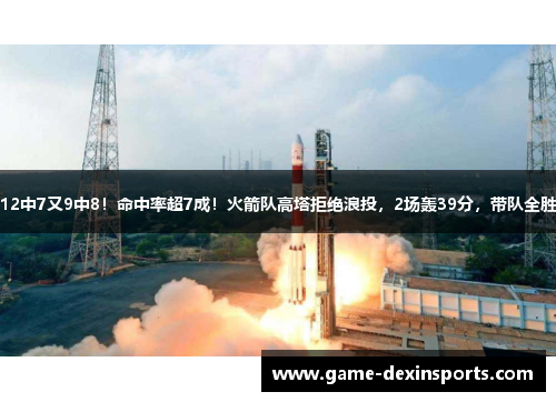 12中7又9中8！命中率超7成！火箭队高塔拒绝浪投，2场轰39分，带队全胜